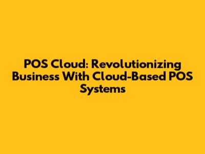 POS Cloud: Revolutionizing Business With Cloud-Based POS Systems
