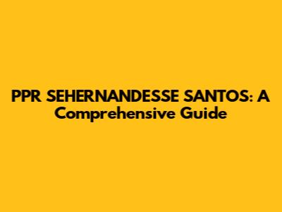 PPR SEHERNANDESSE SANTOS: A Comprehensive Guide