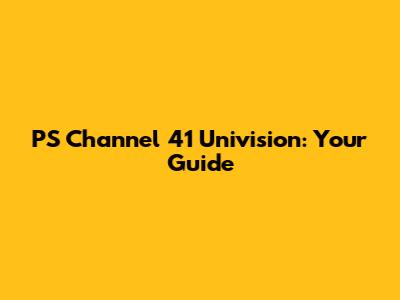 PS Channel 41 Univision: Your Guide