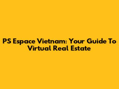 PS Espace Vietnam: Your Guide To Virtual Real Estate