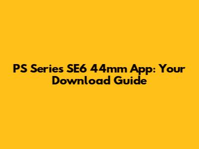 PS Series SE6 44mm App: Your Download Guide