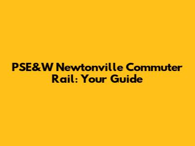 PSE&W Newtonville Commuter Rail: Your Guide