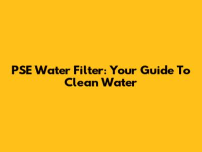 PSE Water Filter: Your Guide To Clean Water
