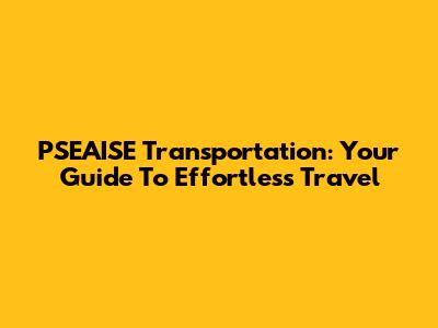 PSEAISE Transportation: Your Guide To Effortless Travel