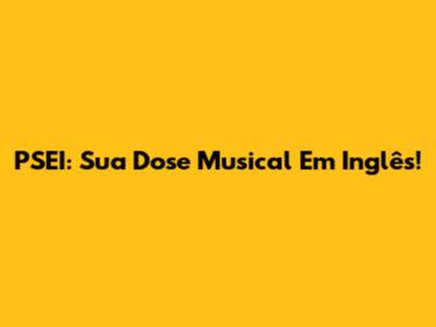 PSEI: Sua Dose Musical Em Inglês!