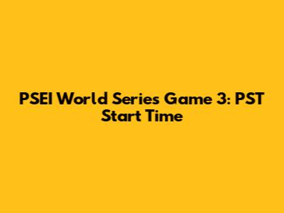 PSEI World Series Game 3: PST Start Time