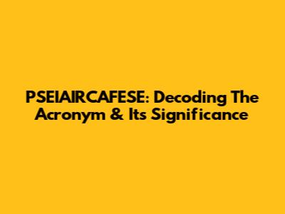 PSEIAIRCAFESE: Decoding The Acronym & Its Significance