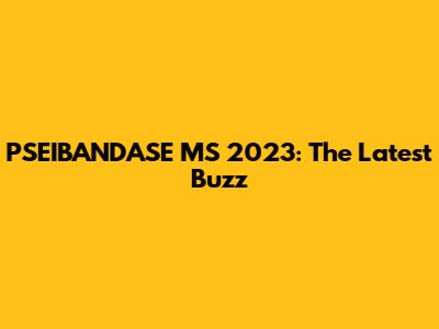 PSEIBANDASE MS 2023: The Latest Buzz