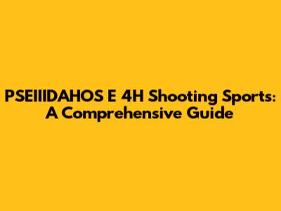 PSEIIIDAHOS E 4H Shooting Sports: A Comprehensive Guide