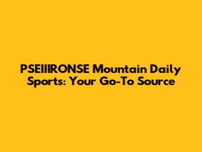PSEIIIRONSE Mountain Daily Sports: Your Go-To Source