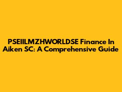 PSEIILMZHWORLDSE Finance In Aiken SC: A Comprehensive Guide