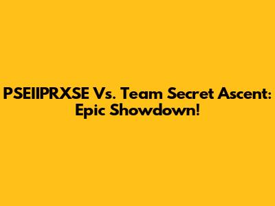 PSEIIPRXSE Vs. Team Secret Ascent: Epic Showdown!