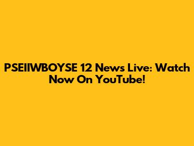 PSEIIWBOYSE 12 News Live: Watch Now On YouTube!
