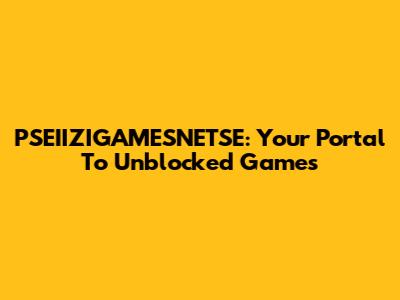 PSEIIZIGAMESNETSE: Your Portal To Unblocked Games