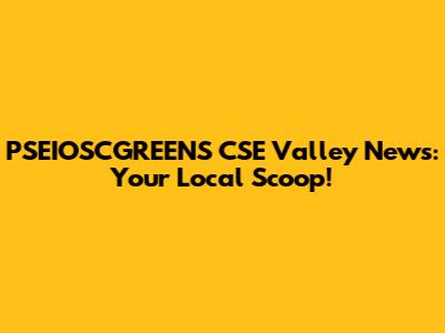 PSEIOSCGREENS CSE Valley News: Your Local Scoop!