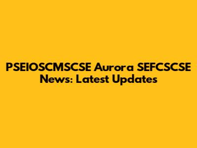PSEIOSCMSCSE Aurora SEFCSCSE News: Latest Updates