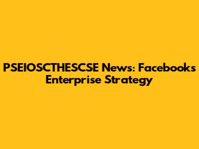 PSEIOSCTHESCSE News: Facebook's Enterprise Strategy