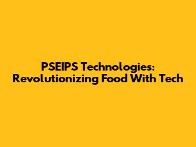 PSEIPS Technologies: Revolutionizing Food With Tech