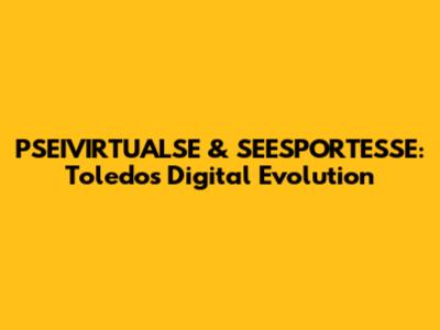 PSEIVIRTUALSE & SEESPORTESSE: Toledo's Digital Evolution