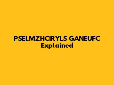 PSELMZHCIRYLS GANEUFC Explained