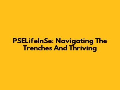 PSELifeInSe: Navigating The Trenches And Thriving