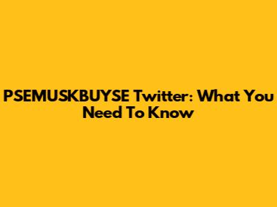 PSEMUSKBUYSE Twitter: What You Need To Know