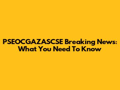 PSEOCGAZASCSE Breaking News: What You Need To Know