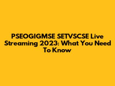 PSEOGIGMSE SETVSCSE Live Streaming 2023: What You Need To Know