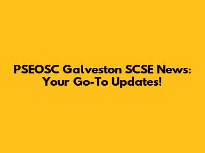 PSEOSC Galveston SCSE News: Your Go-To Updates!
