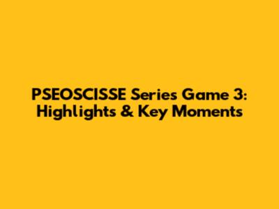 PSEOSCISSE Series Game 3: Highlights & Key Moments