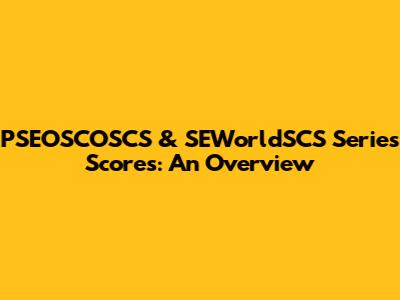 PSEOSCOSCS & SEWorldSCS Series Scores: An Overview