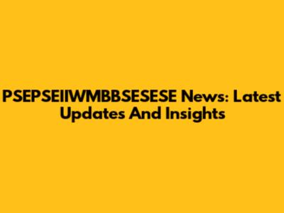 PSEPSEIIWMBBSESESE News: Latest Updates And Insights