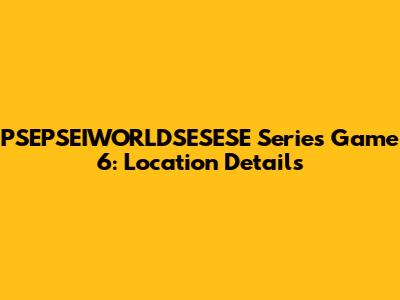 PSEPSEIWORLDSESESE Series Game 6: Location Details