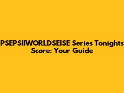 PSEPSIIWORLDSEISE Series Tonight's Score: Your Guide