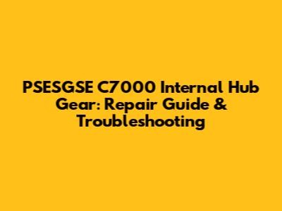 PSESGSE C7000 Internal Hub Gear: Repair Guide & Troubleshooting