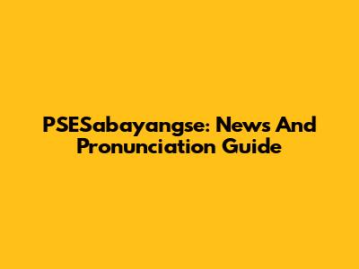 PSESabayangse: News And Pronunciation Guide