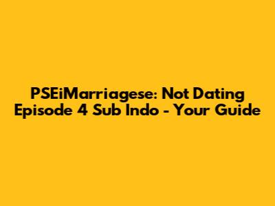 PSEiMarriagese: Not Dating Episode 4 Sub Indo - Your Guide