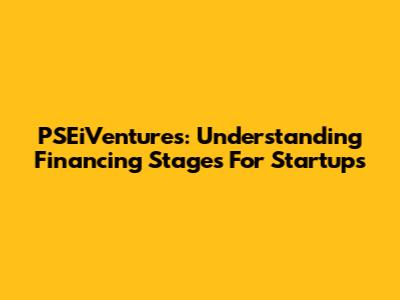 PSEiVentures: Understanding Financing Stages For Startups