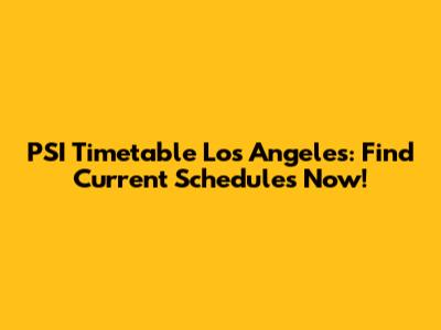 PSI Timetable Los Angeles: Find Current Schedules Now!