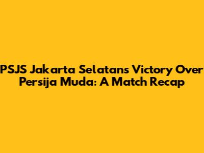 PSJS Jakarta Selatan's Victory Over Persija Muda: A Match Recap