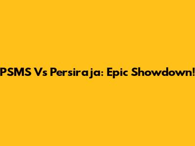 PSMS Vs Persiraja: Epic Showdown!