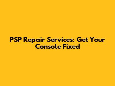 PSP Repair Services: Get Your Console Fixed