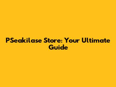 PSeakilase Store: Your Ultimate Guide