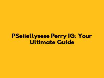 PSeiiellysese Perry IG: Your Ultimate Guide