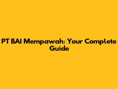 PT BAI Mempawah: Your Complete Guide