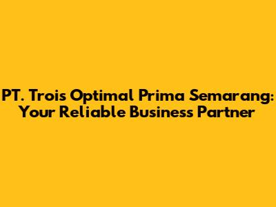 PT. Trois Optimal Prima Semarang: Your Reliable Business Partner