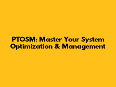 PTOSM: Master Your System Optimization & Management