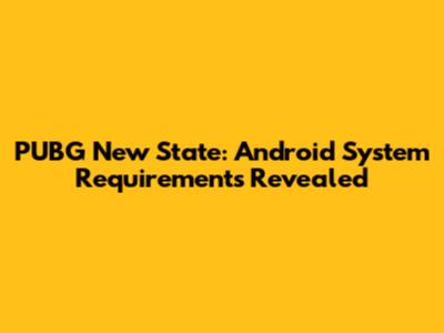 PUBG New State: Android System Requirements Revealed