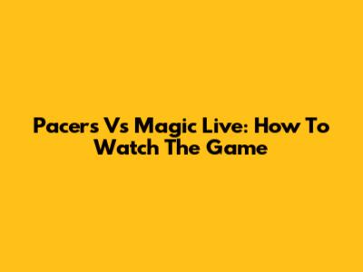Pacers Vs Magic Live: How To Watch The Game