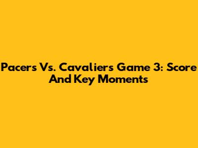 Pacers Vs. Cavaliers Game 3: Score And Key Moments